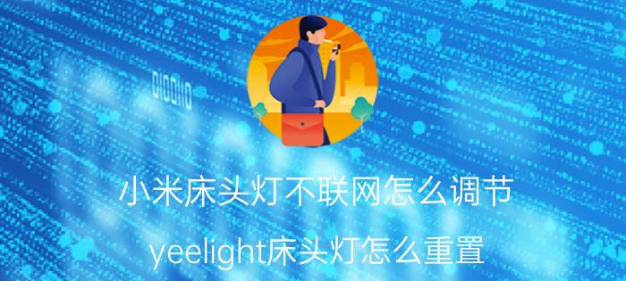 小米床头灯不联网怎么调节 yeelight床头灯怎么重置？